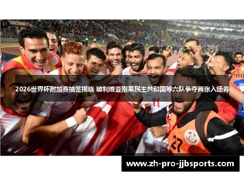 2026世界杯附加赛抽签揭晓 玻利维亚刚果民主共和国等六队争夺两张入场券