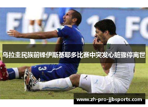 乌拉圭民族前锋伊斯基耶多比赛中突发心脏骤停离世