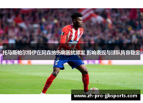 托马斯帕尔特伊在阿森纳伤病困扰频发 影响表现与球队阵容稳定 托马斯帕尔特伊在阿森纳伤病困扰频发 影响表现与球队阵容稳定