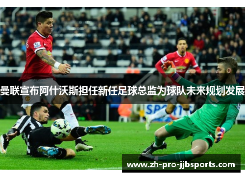 曼联宣布阿什沃斯担任新任足球总监为球队未来规划发展