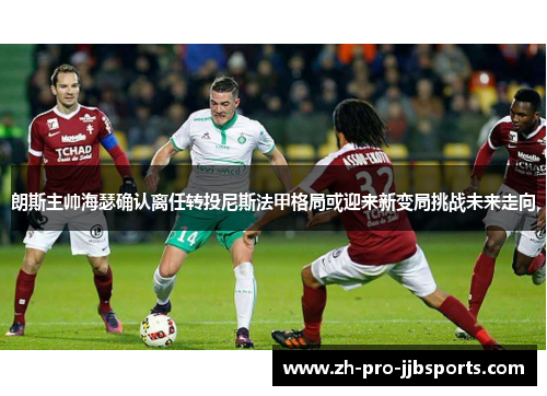 朗斯主帅海瑟确认离任转投尼斯法甲格局或迎来新变局挑战未来走向 朗斯主帅海瑟确认离任转投尼斯法甲格局或迎来新变局挑战未来走向