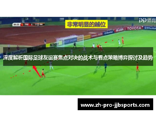 深度解析国际足球友谊赛焦点对决的战术与看点策略博弈探讨及趋势
