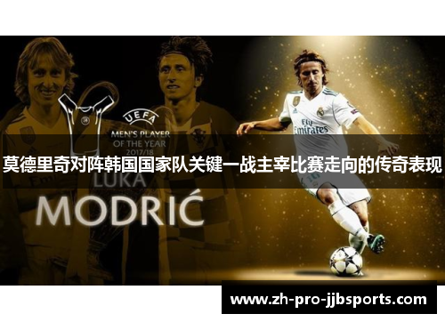 莫德里奇对阵韩国国家队关键一战主宰比赛走向的传奇表现
