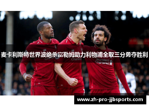 麦卡利斯特世界波绝杀富勒姆助力利物浦全取三分勇夺胜利