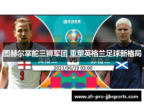 图赫尔掌舵三狮军团 重塑英格兰足球新格局