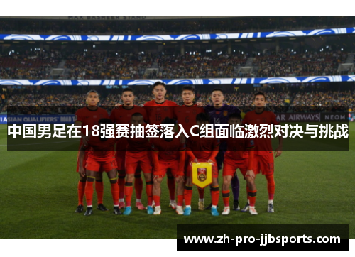 中国男足在18强赛抽签落入C组面临激烈对决与挑战 中国男足在18强赛抽签落入C组面临激烈对决与挑战