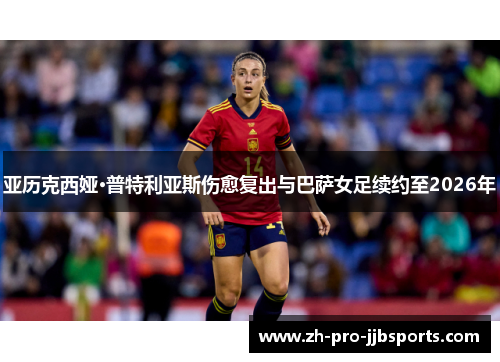 亚历克西娅·普特利亚斯伤愈复出与巴萨女足续约至2026年 亚历克西娅·普特利亚斯伤愈复出与巴萨女足续约至2026年