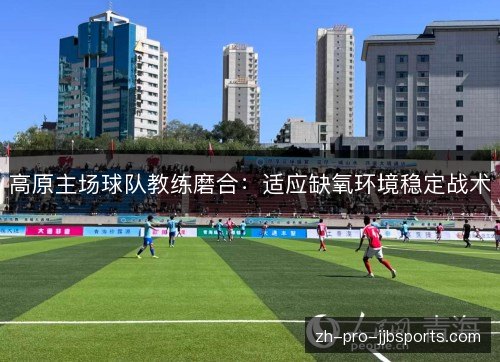 高原主场球队教练磨合:适应缺氧环境稳定战术 高原主场球队教练磨合:适应缺氧环境稳定战术