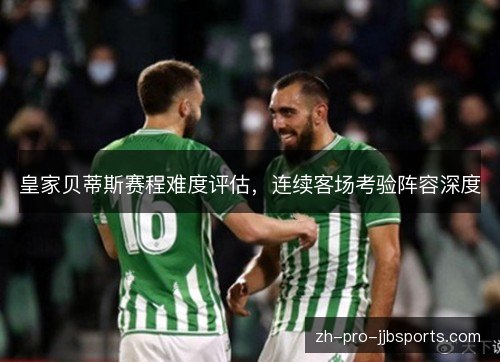 皇家贝蒂斯赛程难度评估,连续客场考验阵容深度 皇家贝蒂斯赛程难度评估,连续客场考验阵容深度