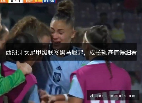 西班牙女足甲级联赛黑马崛起，成长轨迹值得细看
